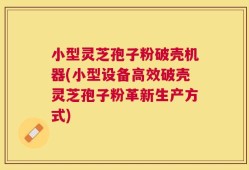 小型灵芝孢子粉破壳机器(小型设备高效破壳灵芝孢子粉革新生产方式)