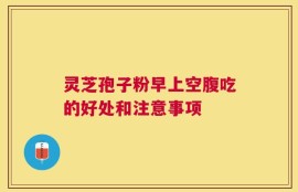 灵芝孢子粉早上空腹吃的好处和注意事项