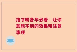 孢子粉备孕必看：让你意想不到的效果和注意事项