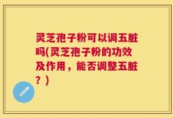 灵芝孢子粉可以调五脏吗(灵芝孢子粉的功效及作用，能否调整五脏？)
