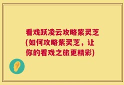 看戏跃凌云攻略紫灵芝(如何攻略紫灵芝，让你的看戏之旅更精彩)
