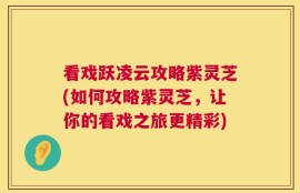看戏跃凌云攻略紫灵芝(如何攻略紫灵芝，让你的看戏之旅更精彩)