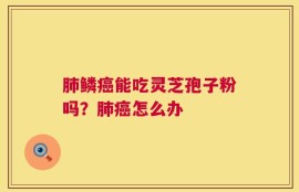肺鳞癌能吃灵芝孢子粉吗？肺癌怎么办