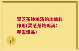 灵芝茶炖鸡汤的功效和作用(灵芝茶炖鸡汤：养生佳品)