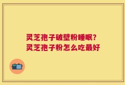 灵芝孢子破壁粉睡眠？灵芝孢子粉怎么吃最好