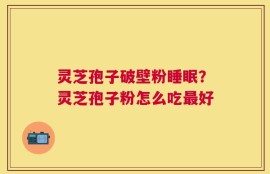 灵芝孢子破壁粉睡眠？灵芝孢子粉怎么吃最好