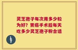 灵芝孢子每次用多少粒为好？胃癌手术后每天吃多少灵芝孢子粉合适