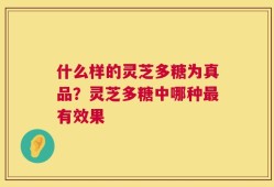 什么样的灵芝多糖为真品？灵芝多糖中哪种最有效果