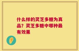 什么样的灵芝多糖为真品？灵芝多糖中哪种最有效果