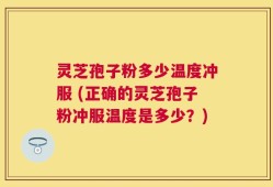 灵芝孢子粉多少温度冲服 (正确的灵芝孢子粉冲服温度是多少？)