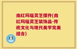 南红玛瑙灵芝摆件(南红玛瑙灵芝装饰品-传统文化与现代美学完美结合)