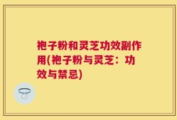 袍子粉和灵芝功效副作用(袍子粉与灵芝：功效与禁忌)