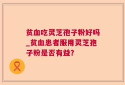 贫血吃灵芝孢子粉好吗_贫血患者服用灵芝孢子粉是否有益？