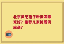 北京灵芝孢子粉批发哪家好？推荐几家优质供应商？