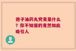 孢子油药丸究竟是什么？你不知道的竟然如此吸引人