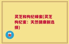 灵芝和枸杞蜂蜜(灵芝枸杞蜜：天然健康新选择)