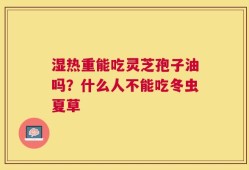 湿热重能吃灵芝孢子油吗？什么人不能吃冬虫夏草