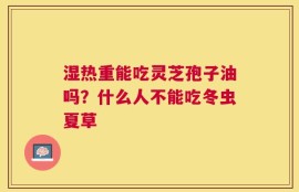 湿热重能吃灵芝孢子油吗？什么人不能吃冬虫夏草