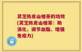 灵芝陈皮山楂茶的功效(灵芝陈皮山楂茶：助消化、调节血脂、增强免疫力)