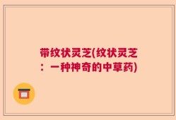 带纹状灵芝(纹状灵芝：一种神奇的中草药)