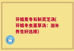 芬姐麦冬石斛灵芝汤(芬姐冬虫夏草汤：滋补养生好选择)