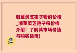 湘蕈灵芝孢子粉的价格_湘蕈灵芝孢子粉价格介绍：了解其市场价值与购买指南)