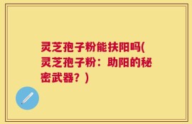 灵芝孢子粉能扶阳吗(灵芝孢子粉：助阳的秘密武器？)