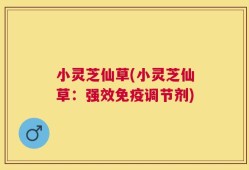 小灵芝仙草(小灵芝仙草：强效免疫调节剂)