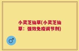 小灵芝仙草(小灵芝仙草：强效免疫调节剂)