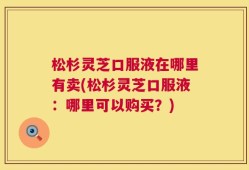 松杉灵芝口服液在哪里有卖(松杉灵芝口服液：哪里可以购买？)