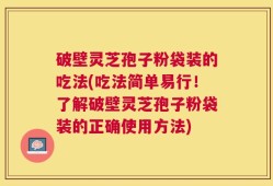 破壁灵芝孢子粉袋装的吃法(吃法简单易行！了解破壁灵芝孢子粉袋装的正确使用方法)
