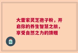 大雷家灵芝孢子粉，开启你的养生智慧之旅，享受自然之力的馈赠