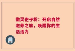 徽灵孢子粉：开启自然滋养之旅，唤醒你的生活活力
