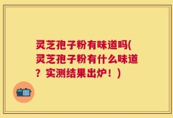 灵芝孢子粉有味道吗(灵芝孢子粉有什么味道？实测结果出炉！)