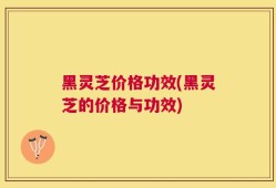 黑灵芝价格功效(黑灵芝的价格与功效)