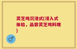 灵芝鸡沉浸式(浸入式体验，品尝灵芝鸡料理)