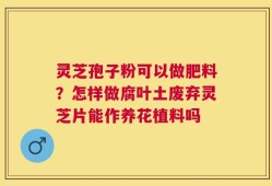 灵芝孢子粉可以做肥料？怎样做腐叶土废弃灵芝片能作养花植料吗