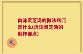 肉沫灵芝汤的做法窍门是什么(肉沫灵芝汤的制作要点)