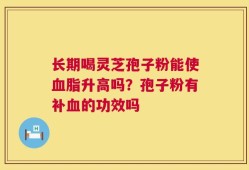 长期喝灵芝孢子粉能使血脂升高吗？孢子粉有补血的功效吗