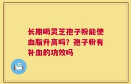 长期喝灵芝孢子粉能使血脂升高吗？孢子粉有补血的功效吗
