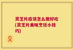 灵芝片应该怎么做好吃(灵芝片美味烹饪小技巧)