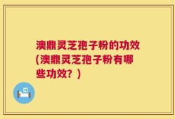 澳鼎灵芝孢子粉的功效(澳鼎灵芝孢子粉有哪些功效？)