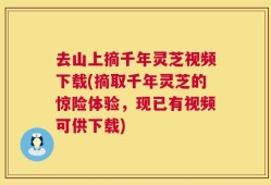 去山上摘千年灵芝视频下载(摘取千年灵芝的惊险体验，现已有视频可供下载)