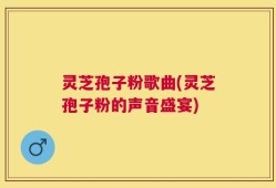 灵芝孢子粉歌曲(灵芝孢子粉的声音盛宴)