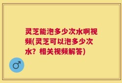 灵芝能泡多少次水啊视频(灵芝可以泡多少次水？相关视频解答)