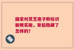国家对灵芝孢子粉标识新规实施，背后隐藏了怎样的？