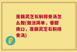 莲藕灵芝石斛排骨汤怎么做(做法简单，香甜爽口，莲藕灵芝石斛排骨汤)