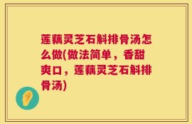 莲藕灵芝石斛排骨汤怎么做(做法简单，香甜爽口，莲藕灵芝石斛排骨汤)