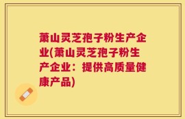 萧山灵芝孢子粉生产企业(萧山灵芝孢子粉生产企业：提供高质量健康产品)