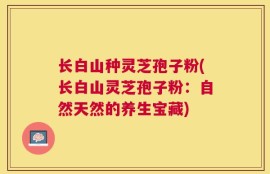 长白山种灵芝孢子粉(长白山灵芝孢子粉：自然天然的养生宝藏)